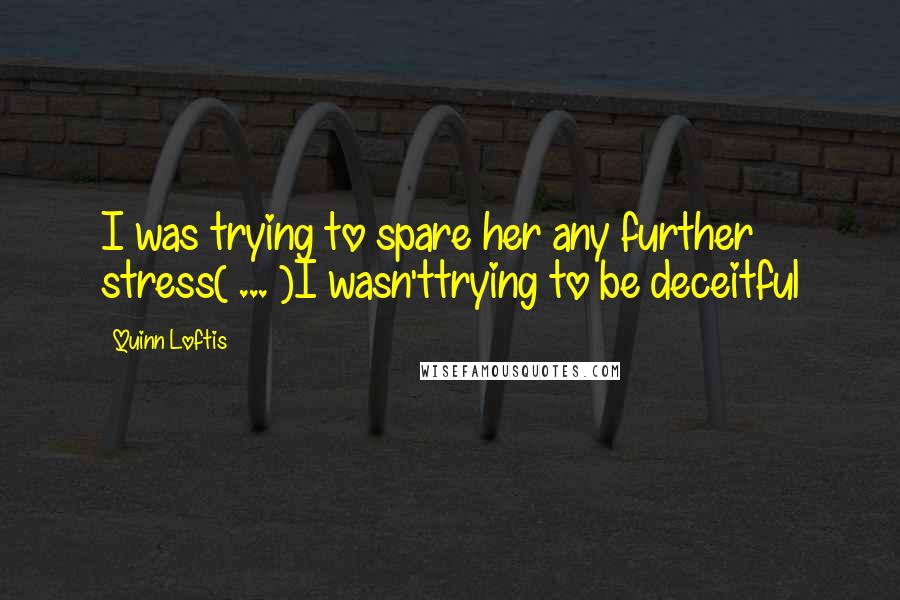 Quinn Loftis Quotes: I was trying to spare her any further stress( ... )I wasn'ttrying to be deceitful