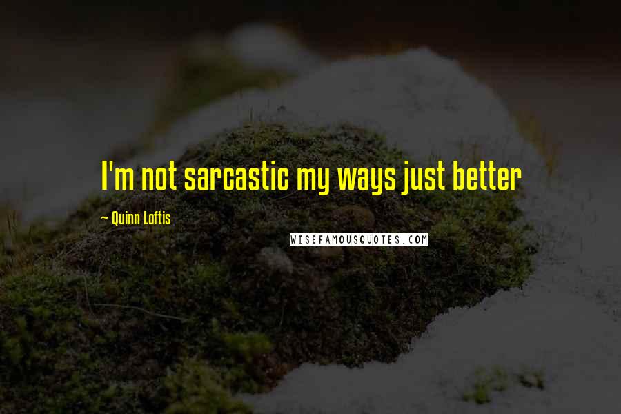 Quinn Loftis Quotes: I'm not sarcastic my ways just better