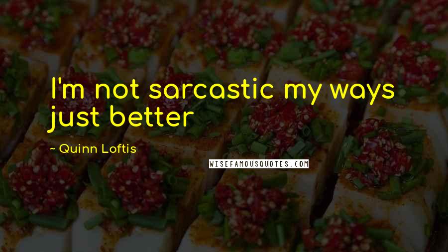 Quinn Loftis Quotes: I'm not sarcastic my ways just better