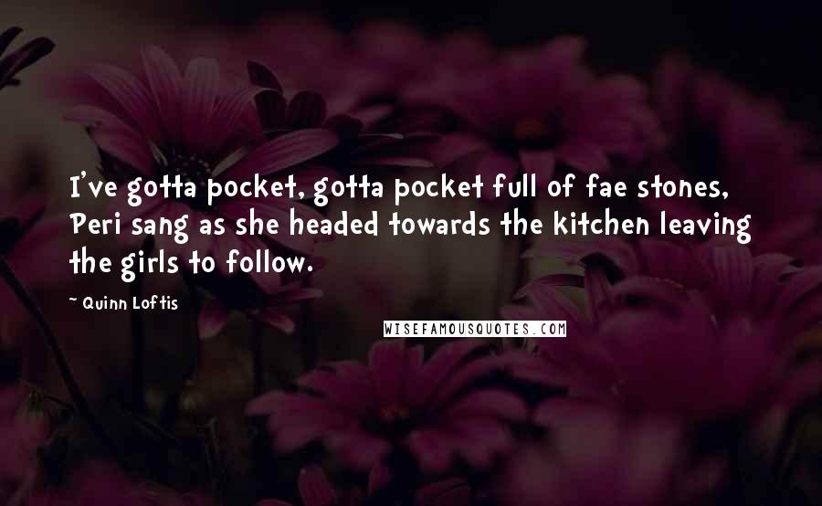 Quinn Loftis Quotes: I've gotta pocket, gotta pocket full of fae stones, Peri sang as she headed towards the kitchen leaving the girls to follow.