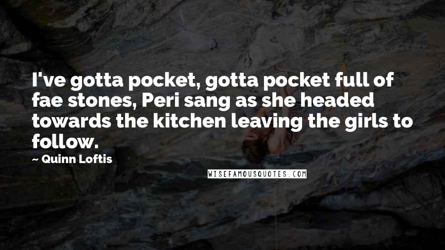 Quinn Loftis Quotes: I've gotta pocket, gotta pocket full of fae stones, Peri sang as she headed towards the kitchen leaving the girls to follow.