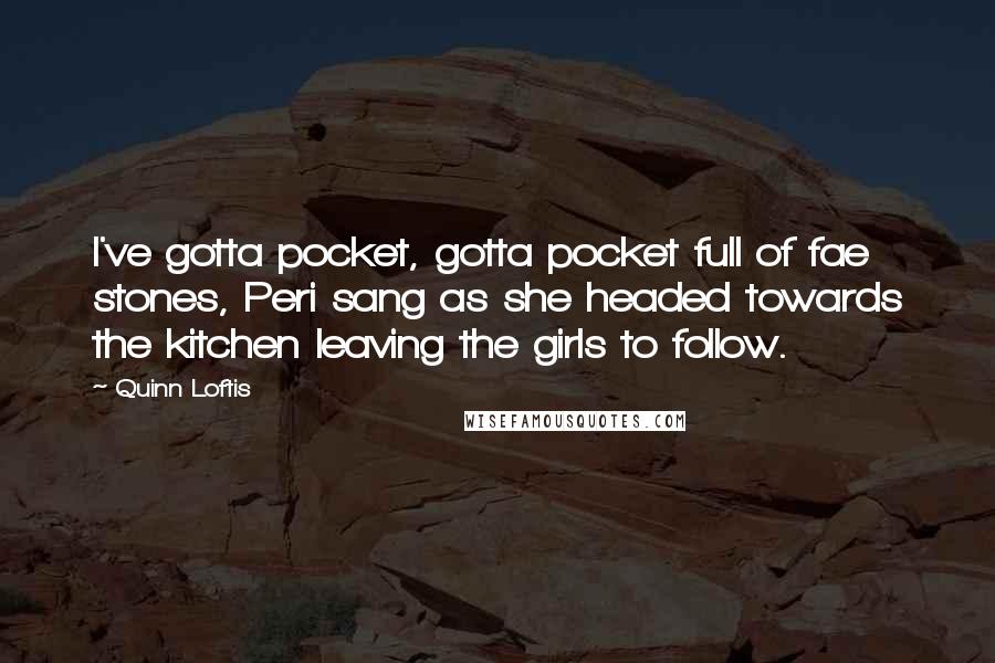 Quinn Loftis Quotes: I've gotta pocket, gotta pocket full of fae stones, Peri sang as she headed towards the kitchen leaving the girls to follow.