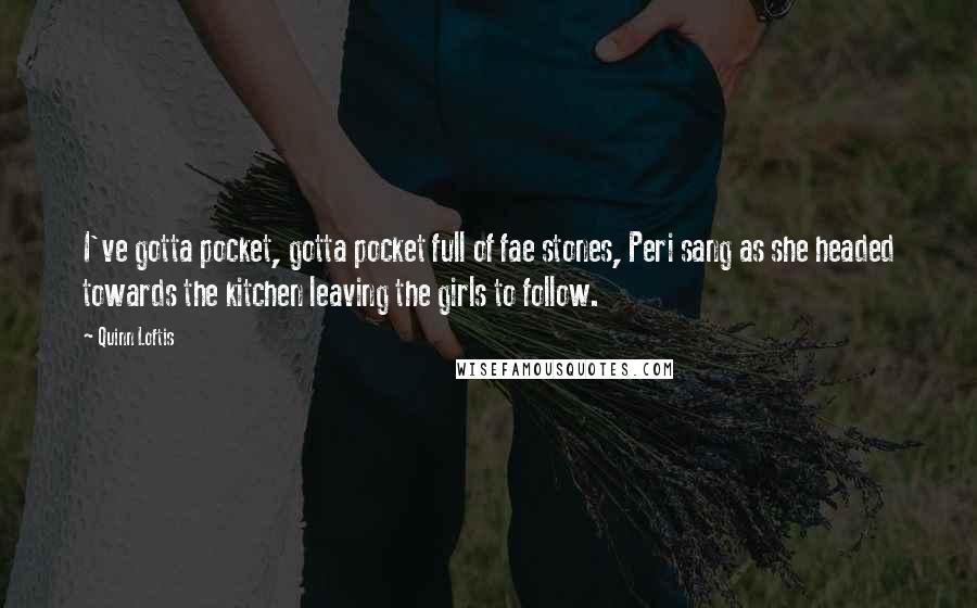 Quinn Loftis Quotes: I've gotta pocket, gotta pocket full of fae stones, Peri sang as she headed towards the kitchen leaving the girls to follow.