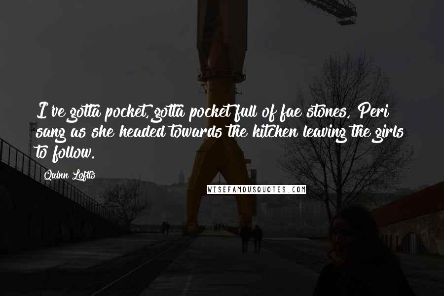 Quinn Loftis Quotes: I've gotta pocket, gotta pocket full of fae stones, Peri sang as she headed towards the kitchen leaving the girls to follow.