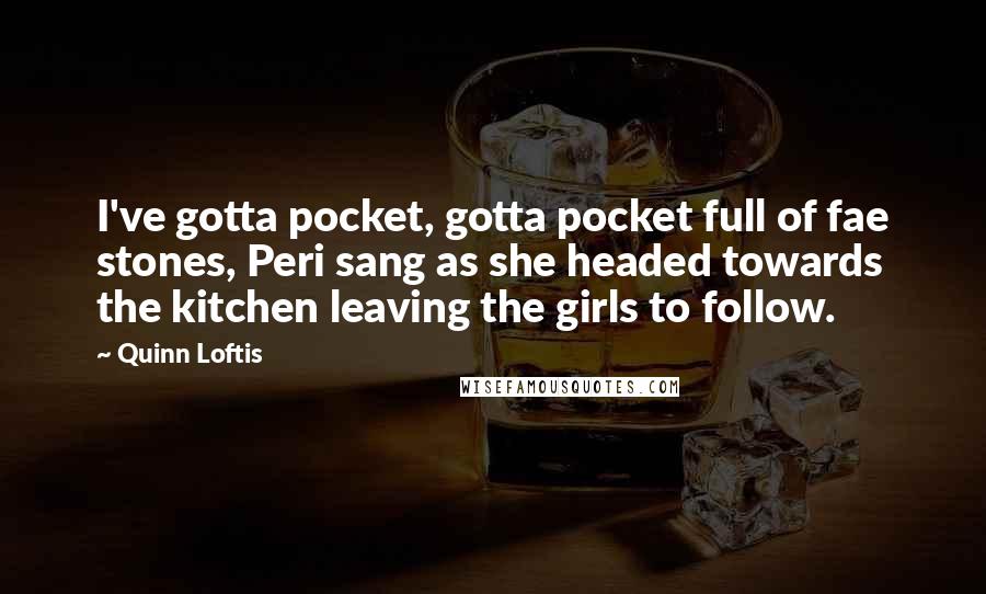 Quinn Loftis Quotes: I've gotta pocket, gotta pocket full of fae stones, Peri sang as she headed towards the kitchen leaving the girls to follow.