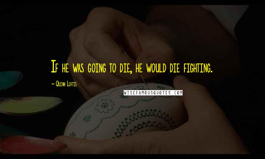 Quinn Loftis Quotes: If he was going to die, he would die fighting.