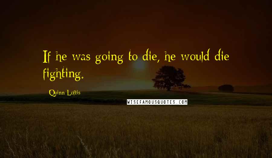 Quinn Loftis Quotes: If he was going to die, he would die fighting.
