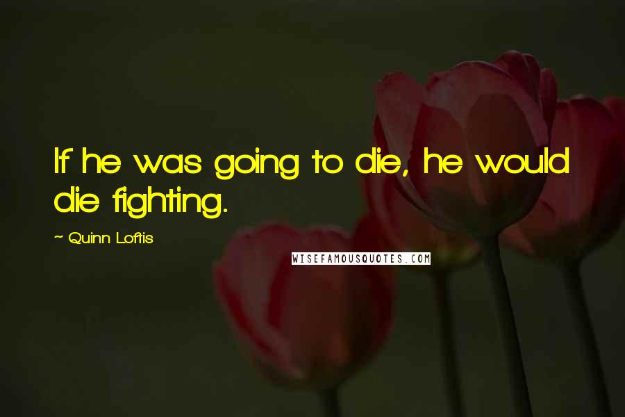 Quinn Loftis Quotes: If he was going to die, he would die fighting.