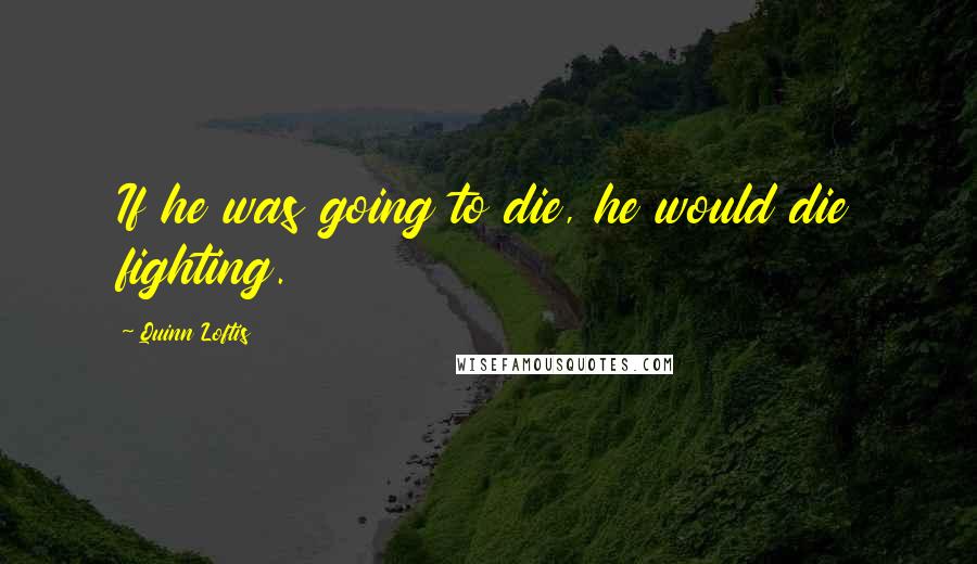 Quinn Loftis Quotes: If he was going to die, he would die fighting.