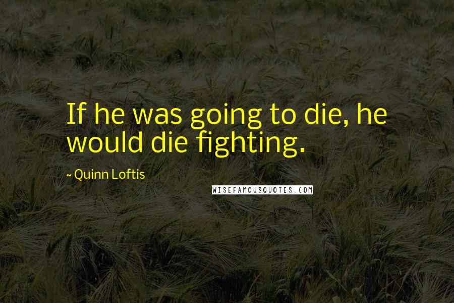 Quinn Loftis Quotes: If he was going to die, he would die fighting.