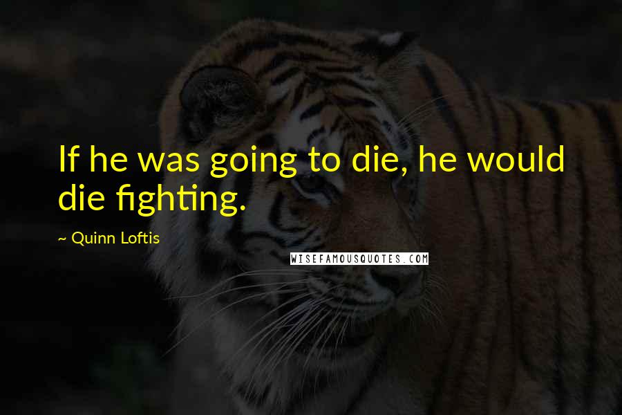 Quinn Loftis Quotes: If he was going to die, he would die fighting.