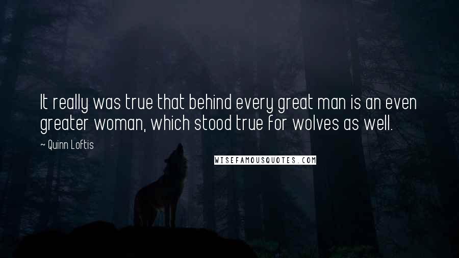 Quinn Loftis Quotes: It really was true that behind every great man is an even greater woman, which stood true for wolves as well.