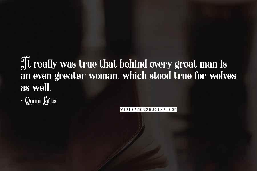 Quinn Loftis Quotes: It really was true that behind every great man is an even greater woman, which stood true for wolves as well.