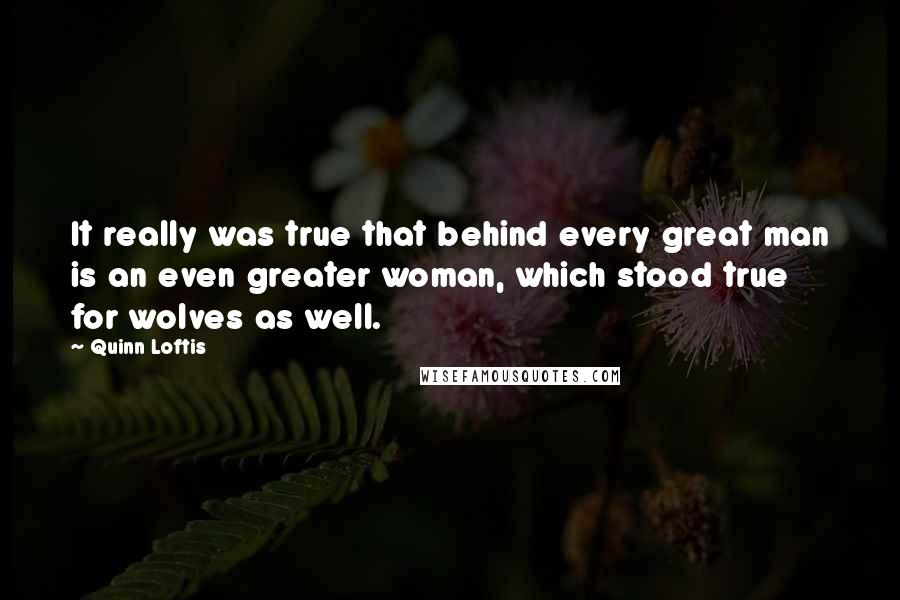 Quinn Loftis Quotes: It really was true that behind every great man is an even greater woman, which stood true for wolves as well.