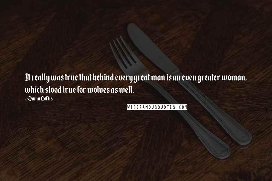 Quinn Loftis Quotes: It really was true that behind every great man is an even greater woman, which stood true for wolves as well.