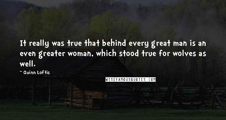 Quinn Loftis Quotes: It really was true that behind every great man is an even greater woman, which stood true for wolves as well.