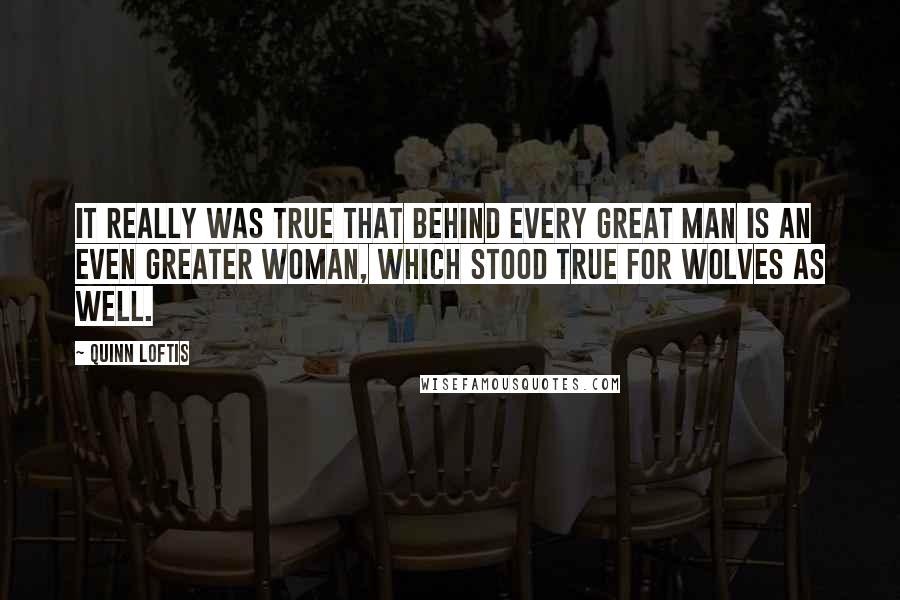 Quinn Loftis Quotes: It really was true that behind every great man is an even greater woman, which stood true for wolves as well.