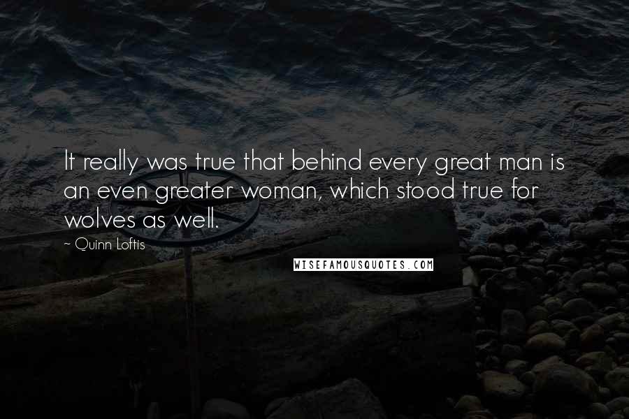 Quinn Loftis Quotes: It really was true that behind every great man is an even greater woman, which stood true for wolves as well.