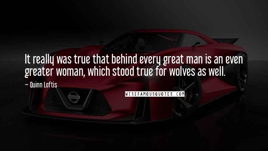 Quinn Loftis Quotes: It really was true that behind every great man is an even greater woman, which stood true for wolves as well.