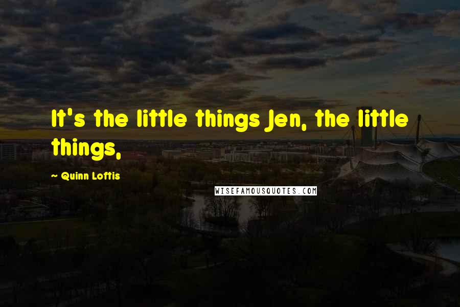 Quinn Loftis Quotes: It's the little things Jen, the little things,