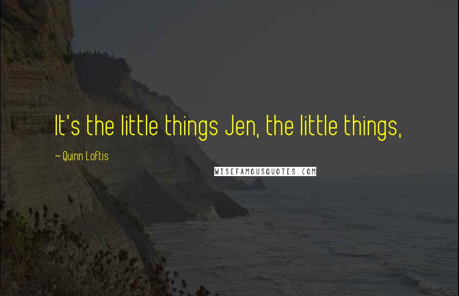 Quinn Loftis Quotes: It's the little things Jen, the little things,