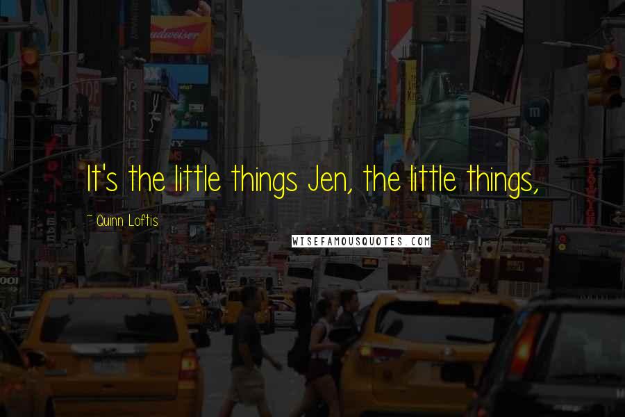 Quinn Loftis Quotes: It's the little things Jen, the little things,