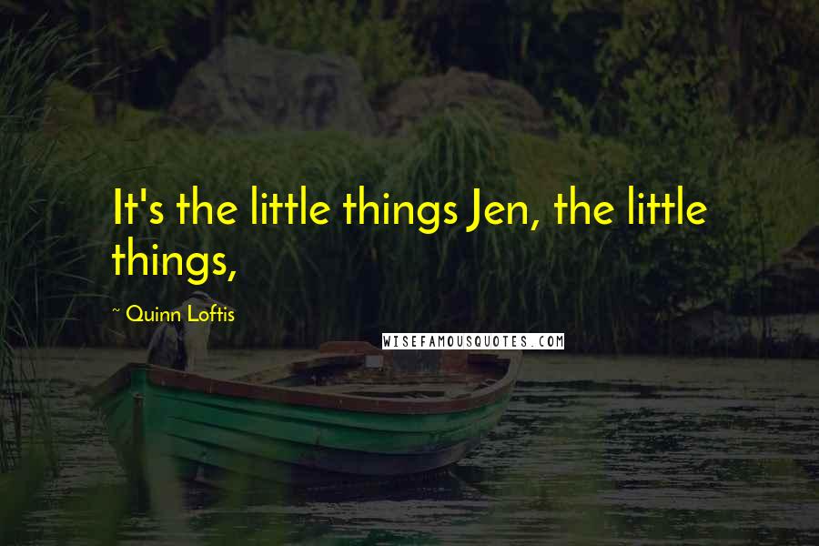 Quinn Loftis Quotes: It's the little things Jen, the little things,