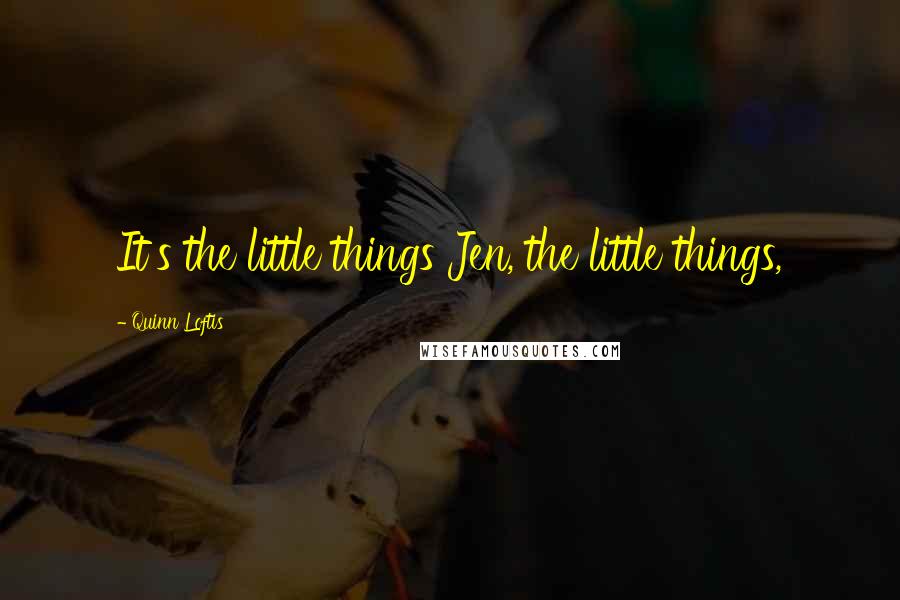 Quinn Loftis Quotes: It's the little things Jen, the little things,