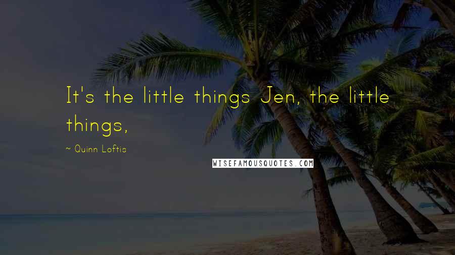 Quinn Loftis Quotes: It's the little things Jen, the little things,