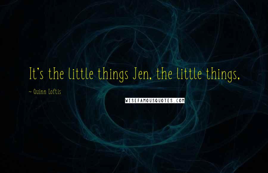 Quinn Loftis Quotes: It's the little things Jen, the little things,