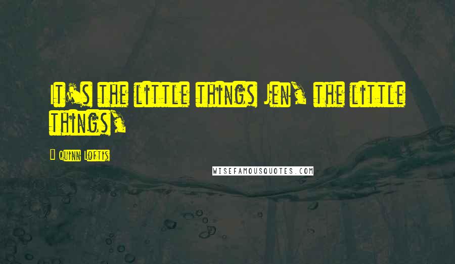 Quinn Loftis Quotes: It's the little things Jen, the little things,