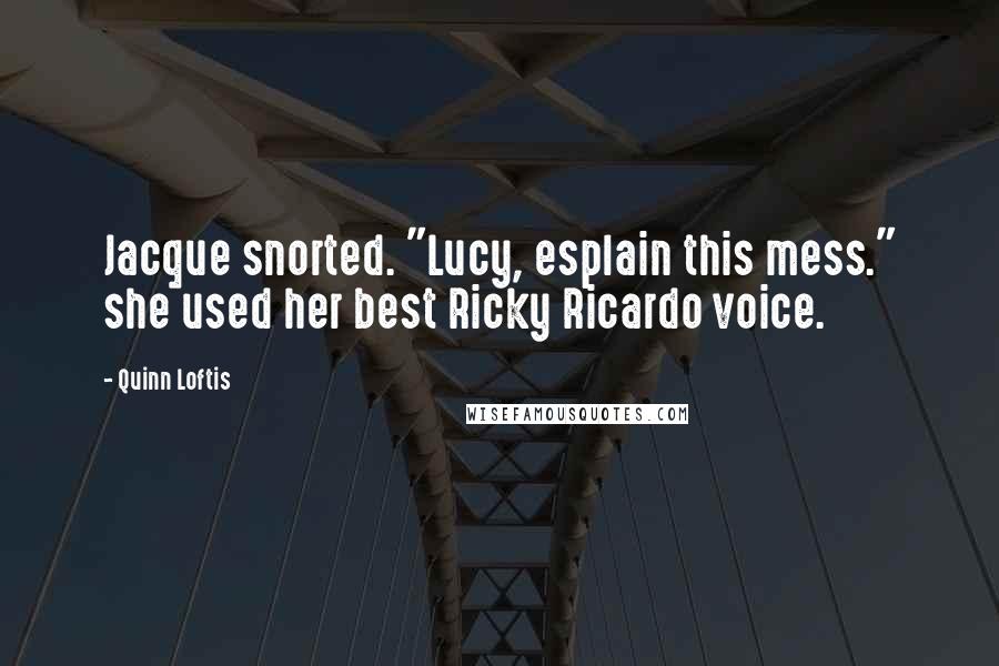 Quinn Loftis Quotes: Jacque snorted. "Lucy, esplain this mess." she used her best Ricky Ricardo voice.