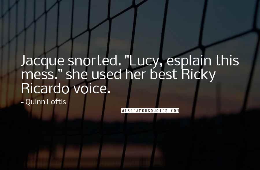Quinn Loftis Quotes: Jacque snorted. "Lucy, esplain this mess." she used her best Ricky Ricardo voice.