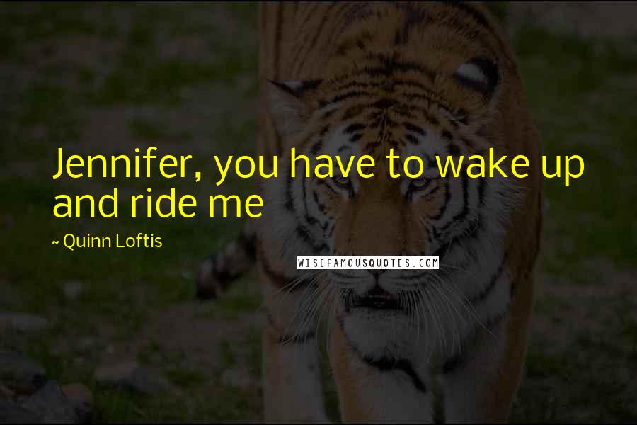 Quinn Loftis Quotes: Jennifer, you have to wake up and ride me