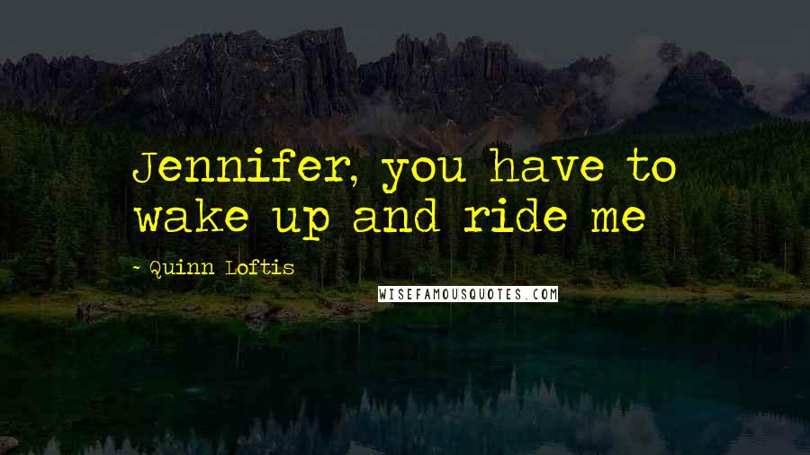 Quinn Loftis Quotes: Jennifer, you have to wake up and ride me