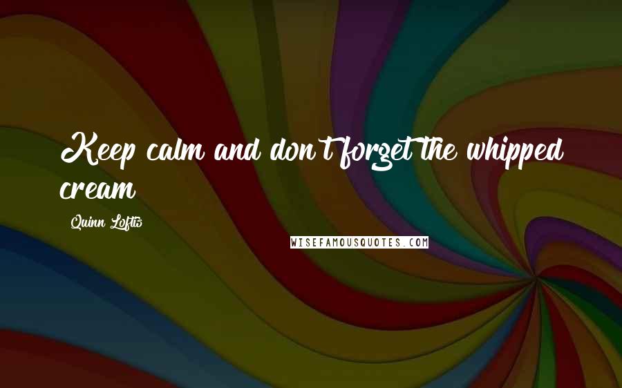 Quinn Loftis Quotes: Keep calm and don't forget the whipped cream