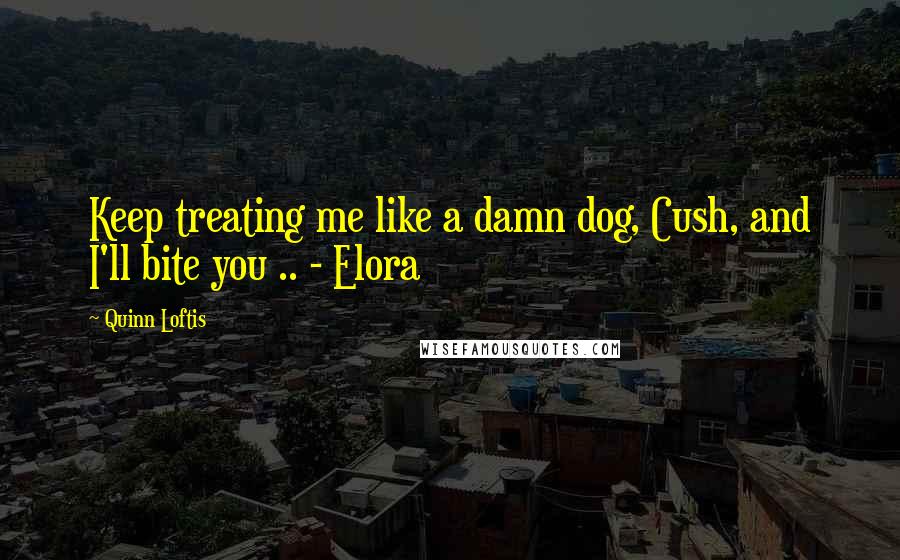 Quinn Loftis Quotes: Keep treating me like a damn dog, Cush, and I'll bite you .. - Elora
