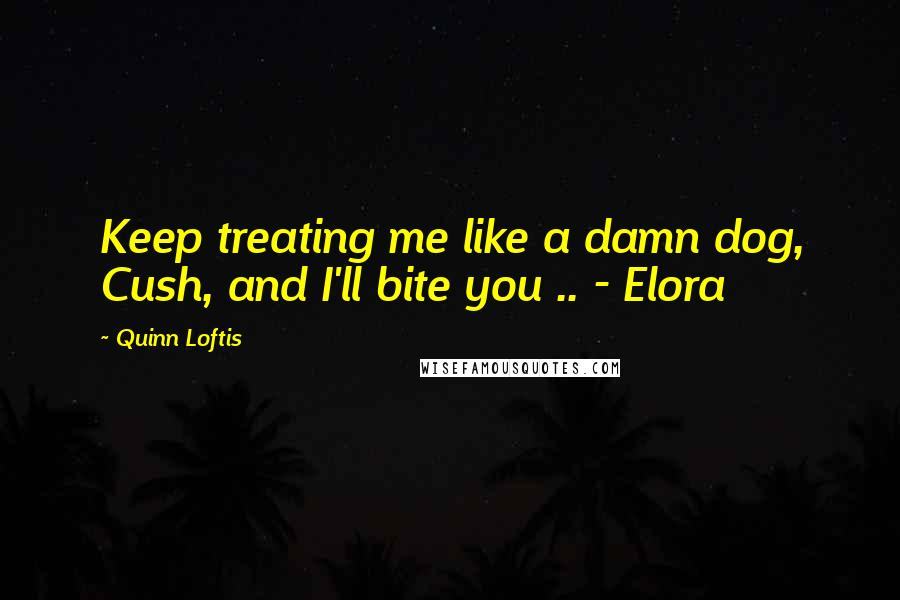 Quinn Loftis Quotes: Keep treating me like a damn dog, Cush, and I'll bite you .. - Elora