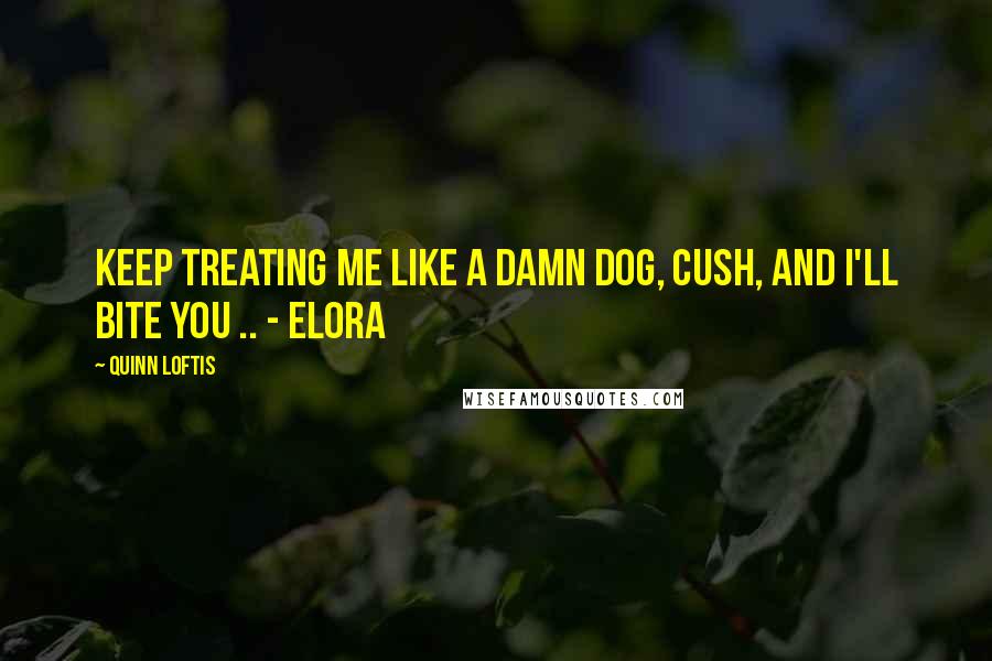 Quinn Loftis Quotes: Keep treating me like a damn dog, Cush, and I'll bite you .. - Elora