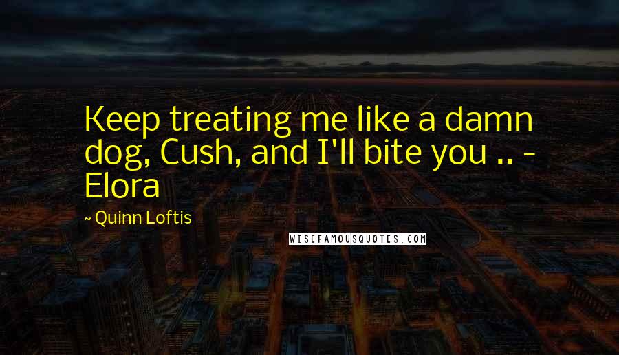 Quinn Loftis Quotes: Keep treating me like a damn dog, Cush, and I'll bite you .. - Elora