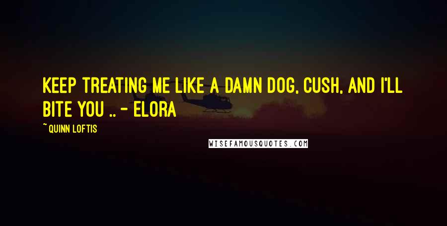 Quinn Loftis Quotes: Keep treating me like a damn dog, Cush, and I'll bite you .. - Elora