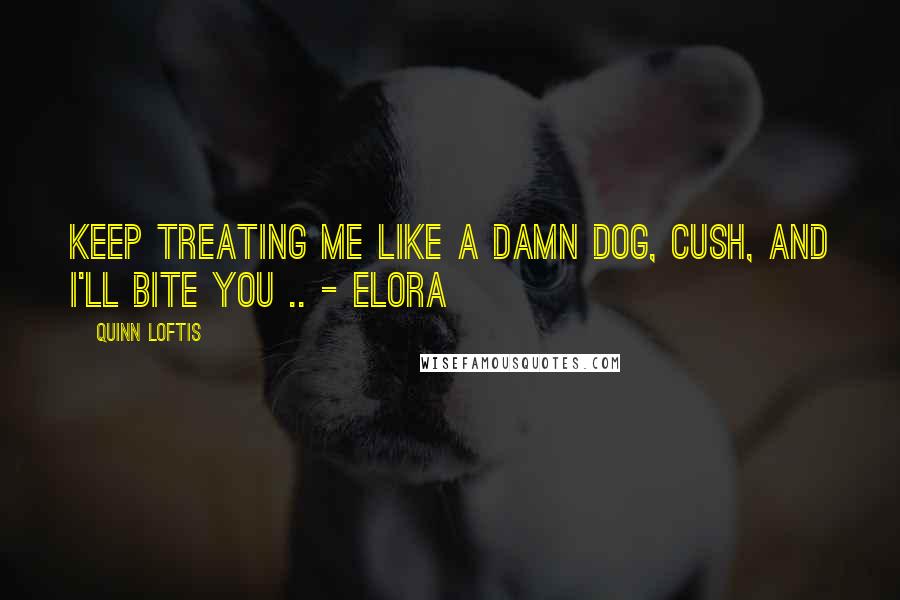 Quinn Loftis Quotes: Keep treating me like a damn dog, Cush, and I'll bite you .. - Elora