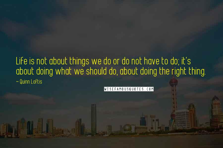 Quinn Loftis Quotes: Life is not about things we do or do not have to do; it's about doing what we should do, about doing the right thing.