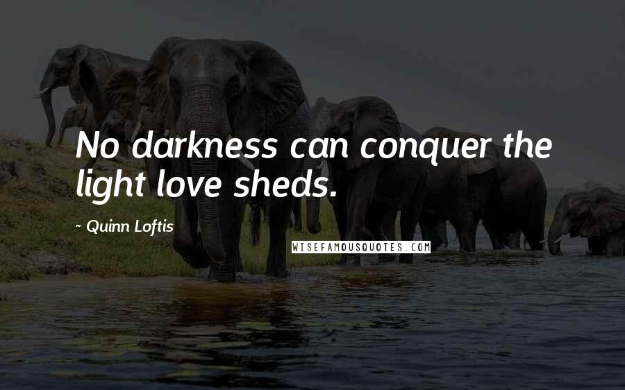 Quinn Loftis Quotes: No darkness can conquer the light love sheds.