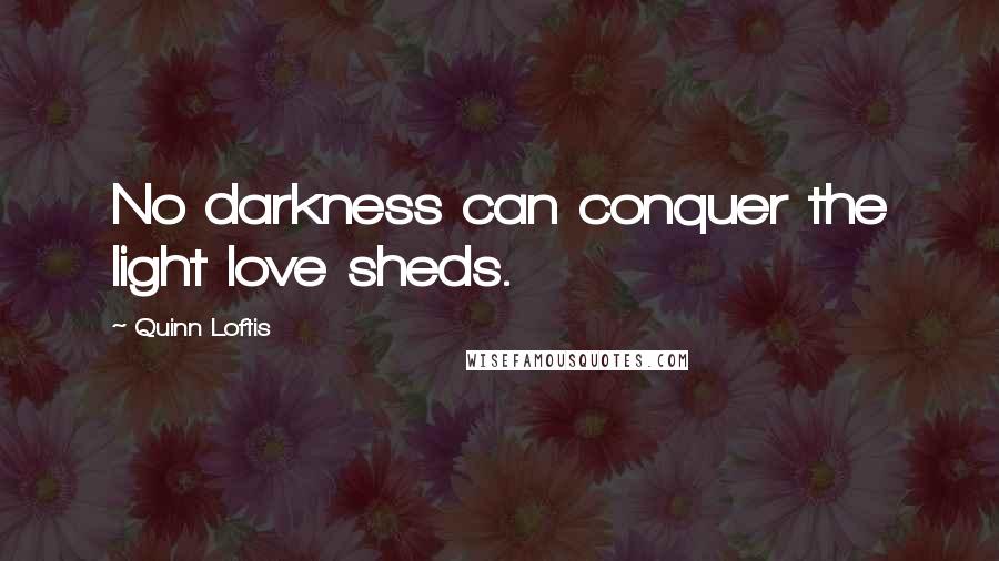 Quinn Loftis Quotes: No darkness can conquer the light love sheds.