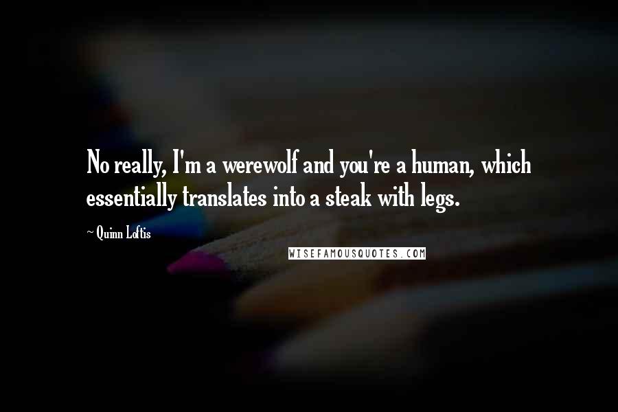 Quinn Loftis Quotes: No really, I'm a werewolf and you're a human, which essentially translates into a steak with legs.