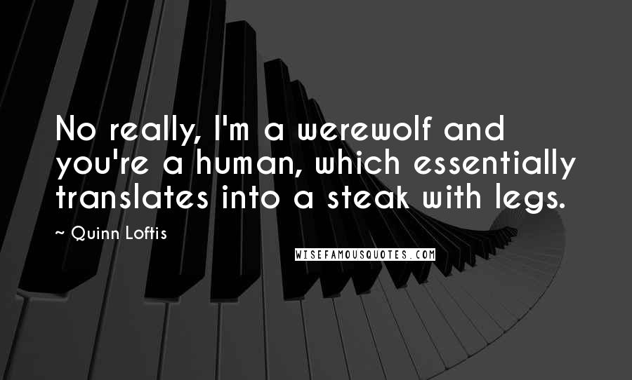 Quinn Loftis Quotes: No really, I'm a werewolf and you're a human, which essentially translates into a steak with legs.