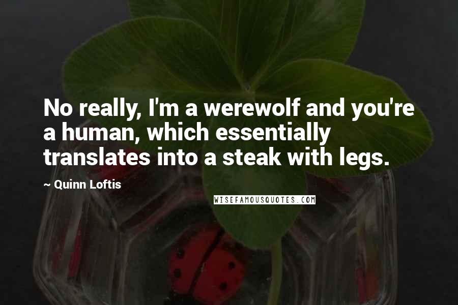 Quinn Loftis Quotes: No really, I'm a werewolf and you're a human, which essentially translates into a steak with legs.