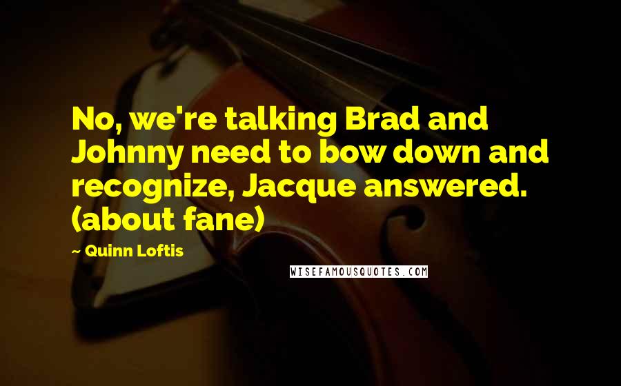 Quinn Loftis Quotes: No, we're talking Brad and Johnny need to bow down and recognize, Jacque answered. (about fane)