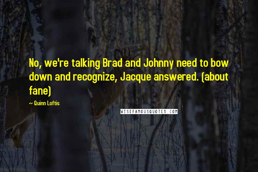 Quinn Loftis Quotes: No, we're talking Brad and Johnny need to bow down and recognize, Jacque answered. (about fane)